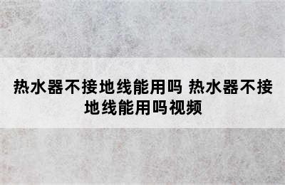 热水器不接地线能用吗 热水器不接地线能用吗视频